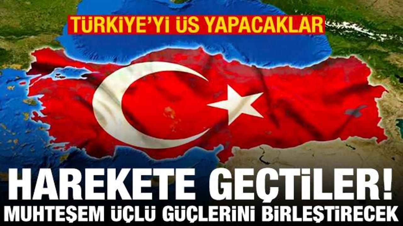Harekete geçtiler, Türkiye’yi üs yapacaklar! Mükemmel üçlü güçlerini birleştirecek