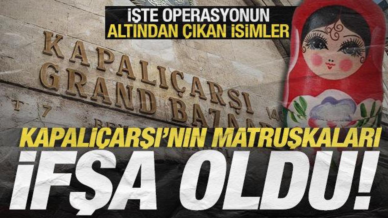 Kapalıçarşı’nın matruşkaları ifşa oldu: İşte altından çıkan isimler